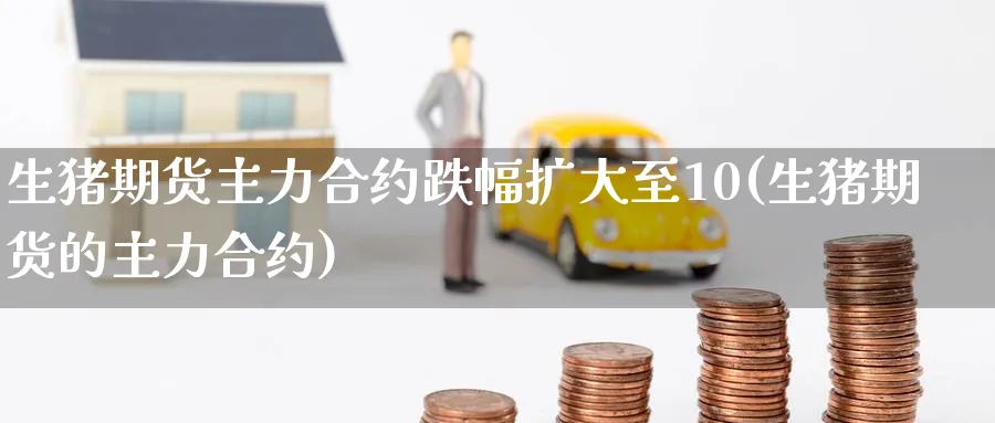 生猪期货主力合约跌幅扩大至10(生猪期货的主力合约) (https://www.ynbygsw.com/) 期货学习 第1张