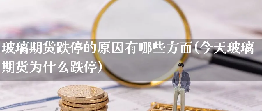 玻璃期货跌停的原因有哪些方面(今天玻璃期货为什么跌停) (https://www.ynbygsw.com/) 国际期货 第1张