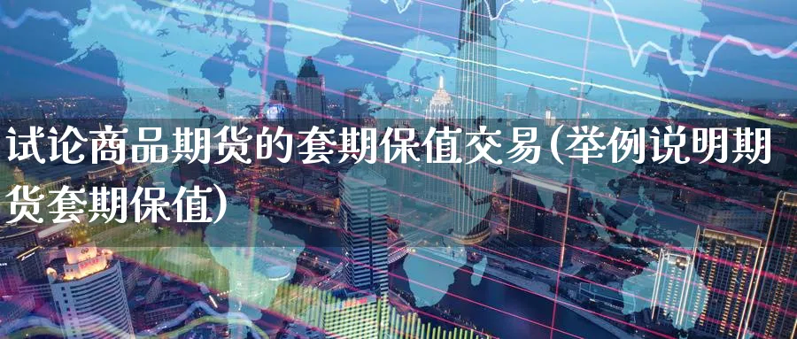 试论商品期货的套期保值交易(举例说明期货套期保值) (https://www.ynbygsw.com/) 基金投资 第1张