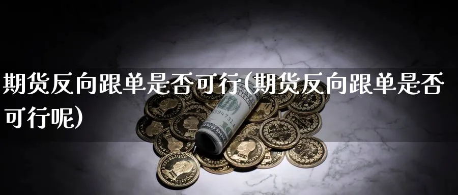 期货反向跟单是否可行(期货反向跟单是否可行呢) (https://www.ynbygsw.com/) 基金投资 第1张