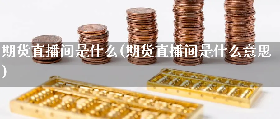 期货直播间是什么(期货直播间是什么意思) 股指期货 第1张-财经圈 期货直播间是什么(期货直播间是什么意思) (https://www.ynbygsw.com/) 股指期货 第1张