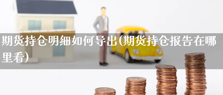 期货持仓明细如何导出(期货持仓报告在哪里看) (https://www.ynbygsw.com/) 期货平台 第1张