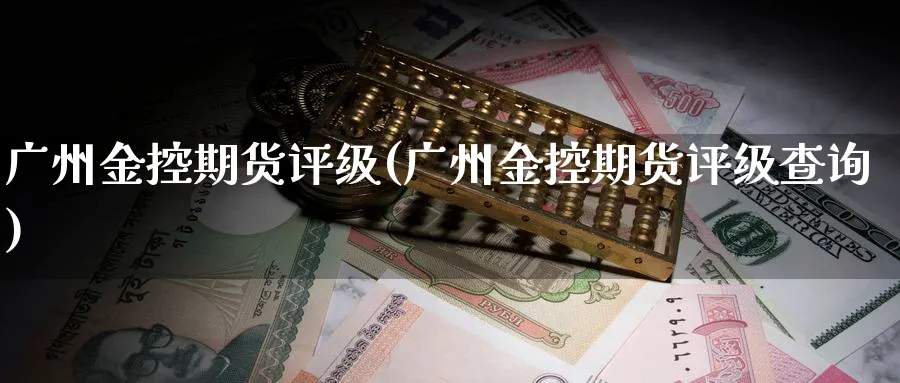 广州金控期货评级(广州金控期货评级查询) 期货行情 第1张-财经圈 广州金控期货评级(广州金控期货评级查询) (https://www.ynbygsw.com/) 期货行情 第1张
