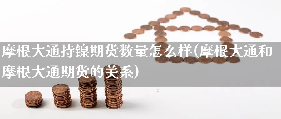 摩根大通持镍期货数量怎么样(摩根大通和摩根大通期货的关系) 基金投资 第1张-财经圈 摩根大通持镍期货数量怎么样(摩根大通和摩根大通期货的关系) (https://www.ynbygsw.com/) 基金投资 第1张
