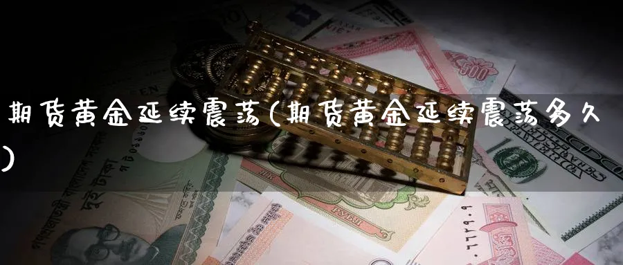 期货黄金延续震荡(期货黄金延续震荡多久) (https://www.ynbygsw.com/) 纳指期货 第1张
