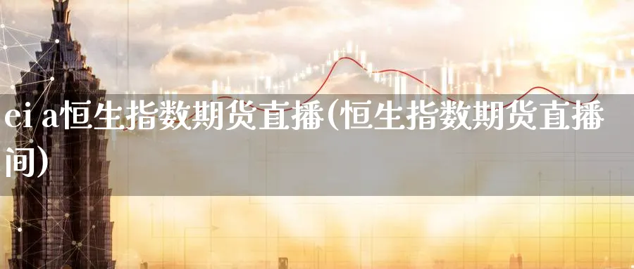 ei a恒生指数期货直播(恒生指数期货直播间) 股指期货 第1张-财经圈 ei a恒生指数期货直播(恒生指数期货直播间) (https://www.ynbygsw.com/) 股指期货 第1张