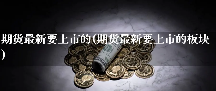 期货最新要上市的(期货最新要上市的板块) (https://www.ynbygsw.com/) 原油期货 第1张