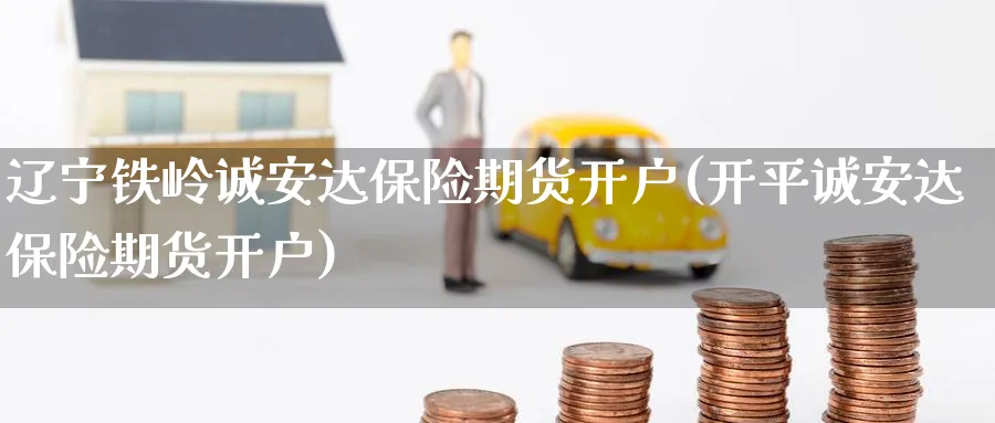辽宁铁岭诚安达保险期货开户(开平诚安达保险期货开户) (https://www.ynbygsw.com/) 恒指期货 第1张