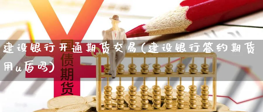 建设银行开通期货交易(建设银行签约期货用u盾吗) (https://www.ynbygsw.com/) 内盘期货 第1张
