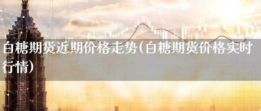 白糖期货近期价格走势(白糖期货价格实时行情) (https://www.ynbygsw.com/) 期货开户 第1张