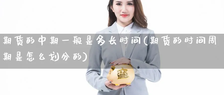 期货的中期一般是多长时间(期货的时间周期是怎么划分的) (https://www.ynbygsw.com/) 期货开户 第1张