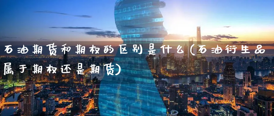 石油期货和期权的区别是什么(石油衍生品属于期权还是期货) (https://www.ynbygsw.com/) 期货手续费 第1张