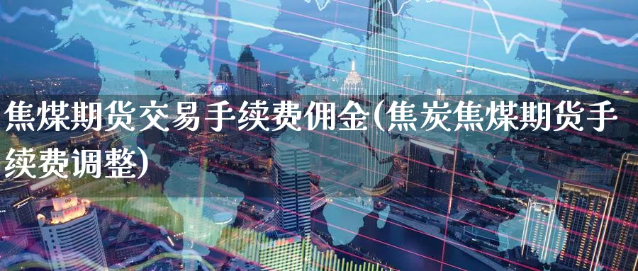 焦煤期货交易手续费佣金(焦炭焦煤期货手续费调整) (https://www.ynbygsw.com/) 恒指期货 第1张