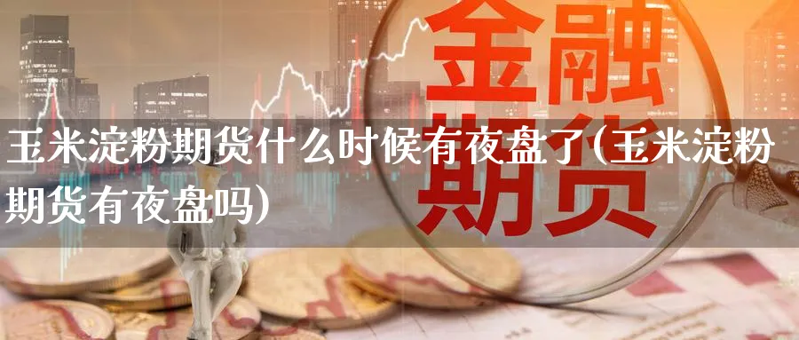 玉米淀粉期货什么时候有夜盘了(玉米淀粉期货有夜盘吗) (https://www.ynbygsw.com/) 德指期货 第1张