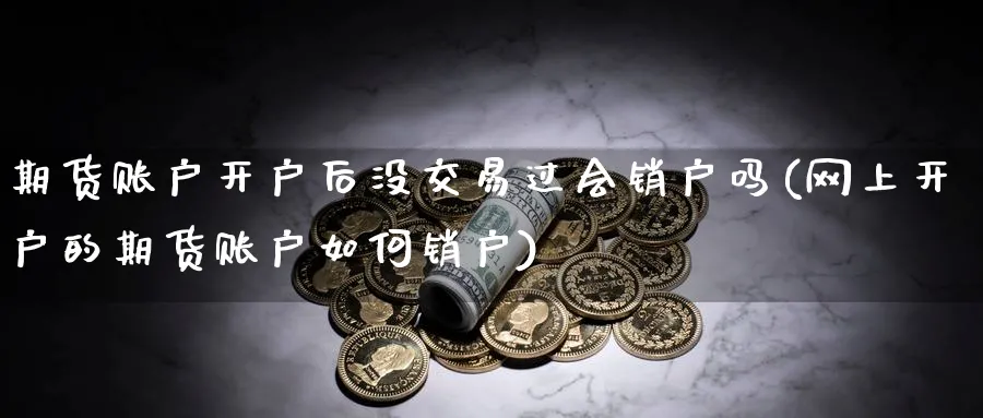 期货账户开户后没交易过会销户吗(网上开户的期货账户如何销户) (https://www.ynbygsw.com/) 理财百科 第1张