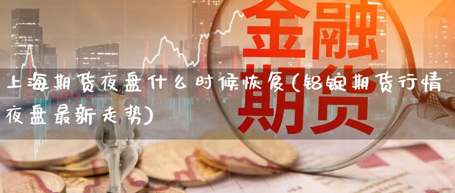 上海期货夜盘什么时候恢复(铝锭期货行情夜盘最新走势) (https://www.ynbygsw.com/) 期货行情 第1张