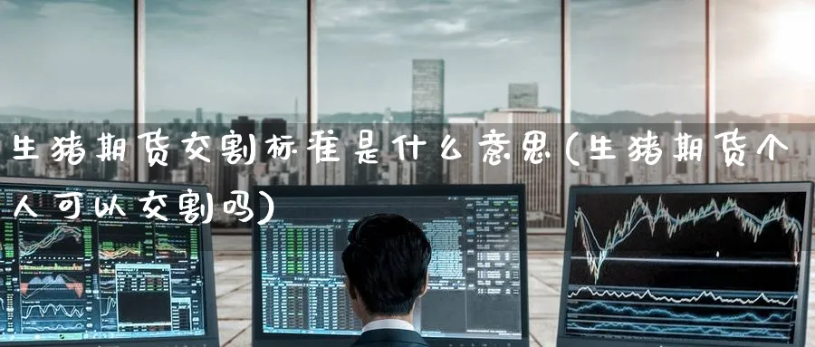 生猪期货交割标准是什么意思(生猪期货个人可以交割吗) (https://www.ynbygsw.com/) 黄金期货 第1张