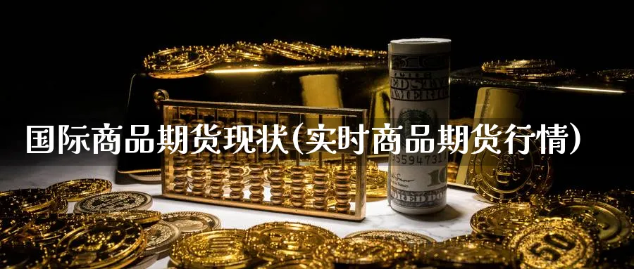 国际商品期货现状(实时商品期货行情) (https://www.ynbygsw.com/) 期货软件 第1张