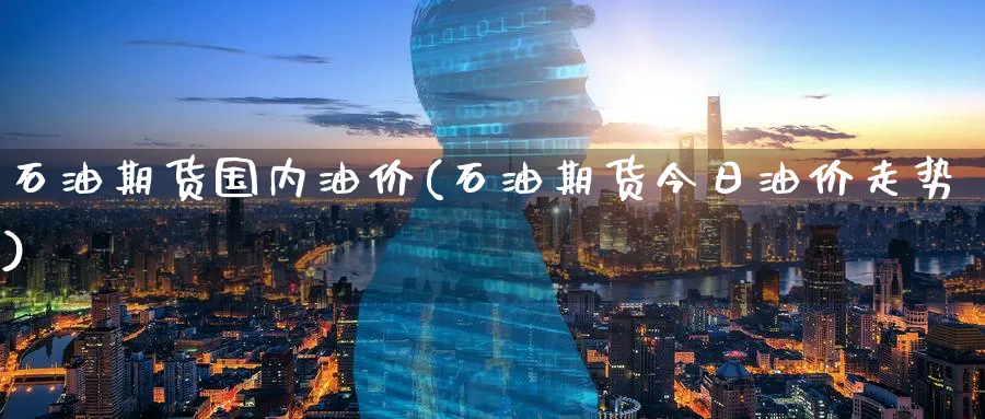 石油期货国内油价(石油期货今日油价走势) (https://www.ynbygsw.com/) 内盘期货 第1张