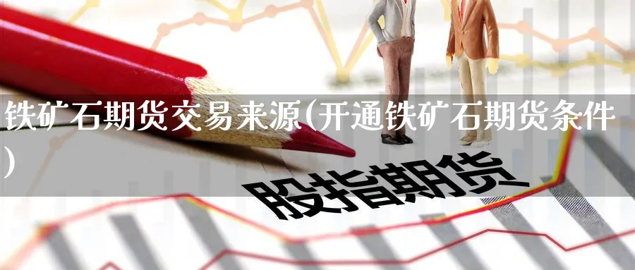 铁矿石期货交易来源(开通铁矿石期货条件) (https://www.ynbygsw.com/) 原油期货 第1张