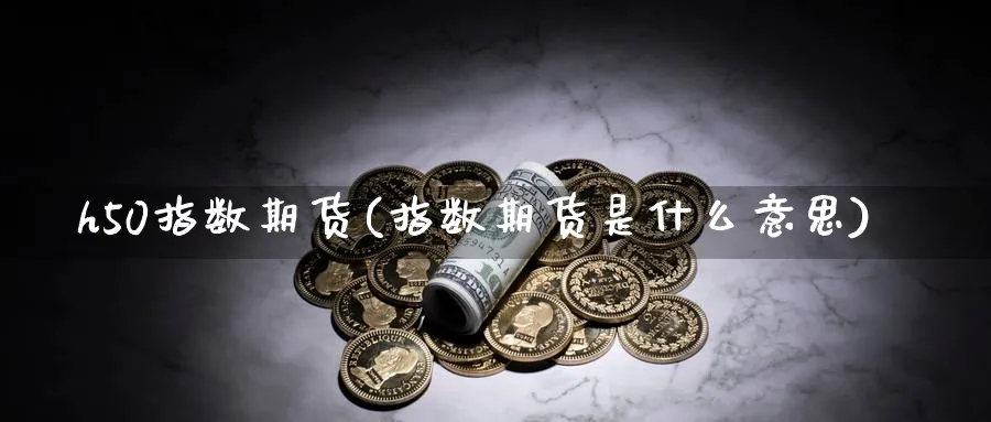 h50指数期货(指数期货是什么意思) 股指期货 第1张-财经圈 h50指数期货(指数期货是什么意思) (https://www.ynbygsw.com/) 股指期货 第1张