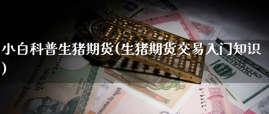 小白科普生猪期货(生猪期货交易入门知识) (https://www.ynbygsw.com/) 内盘期货 第1张