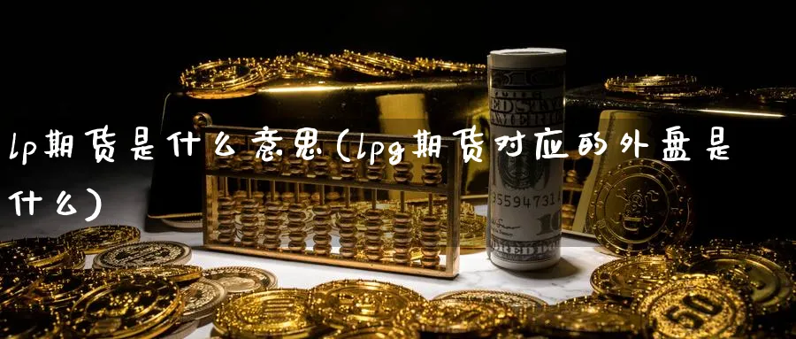 lp期货是什么意思(lpg期货对应的外盘是什么) (https://www.ynbygsw.com/) 期货学习 第1张