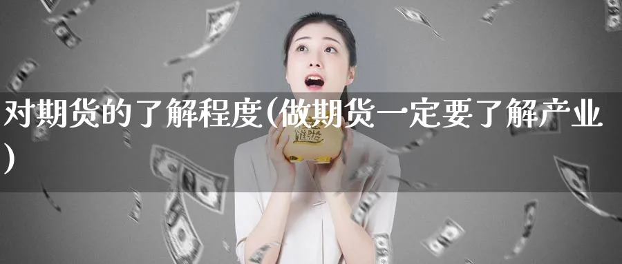 对期货的了解程度(做期货一定要了解产业) 股指期货 第1张-财经圈 对期货的了解程度(做期货一定要了解产业) (https://www.ynbygsw.com/) 股指期货 第1张