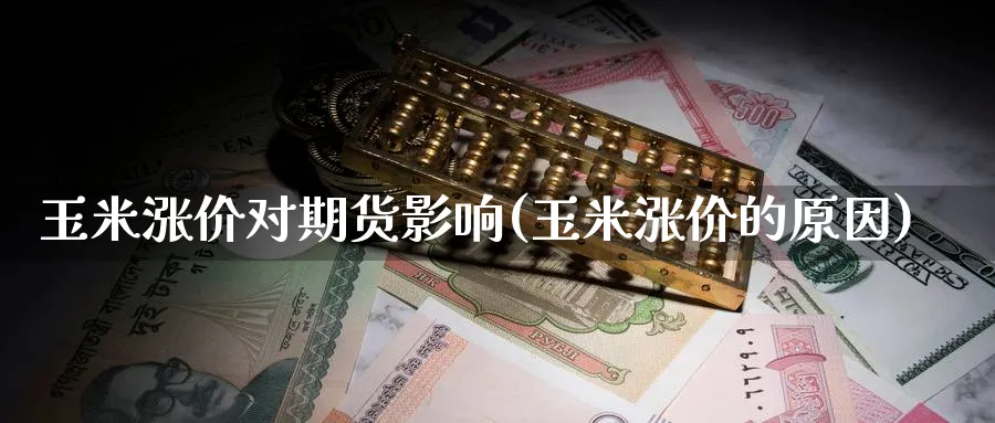 玉米涨价对期货影响(玉米涨价的原因) (https://www.ynbygsw.com/) 国际期货 第1张