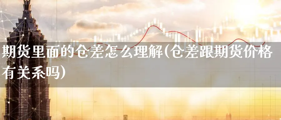 期货里面的仓差怎么理解(仓差跟期货价格有关系吗) 期货行情 第1张-财经圈 期货里面的仓差怎么理解(仓差跟期货价格有关系吗) (https://www.ynbygsw.com/) 期货行情 第1张