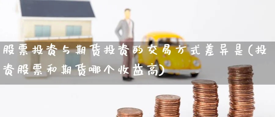 股票投资与期货投资的交易方式差异是(投资股票和期货哪个收益高) 期货行情 第1张-财经圈 股票投资与期货投资的交易方式差异是(投资股票和期货哪个收益高) (https://www.ynbygsw.com/) 期货行情 第1张