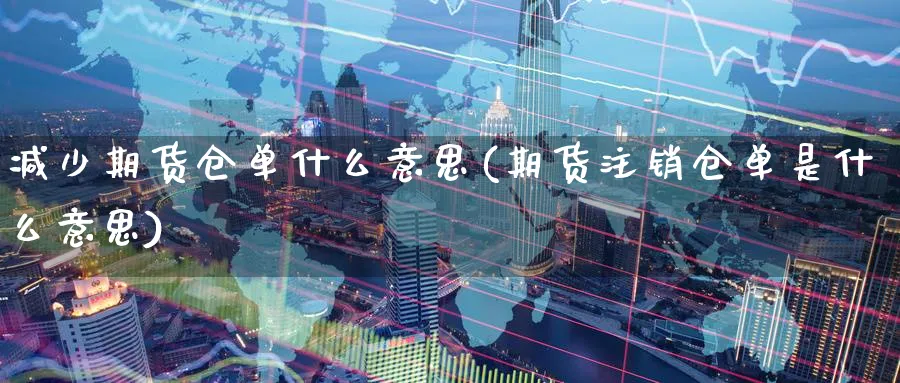 减少期货仓单什么意思(期货注销仓单是什么意思) (https://www.ynbygsw.com/) 国际期货 第1张
