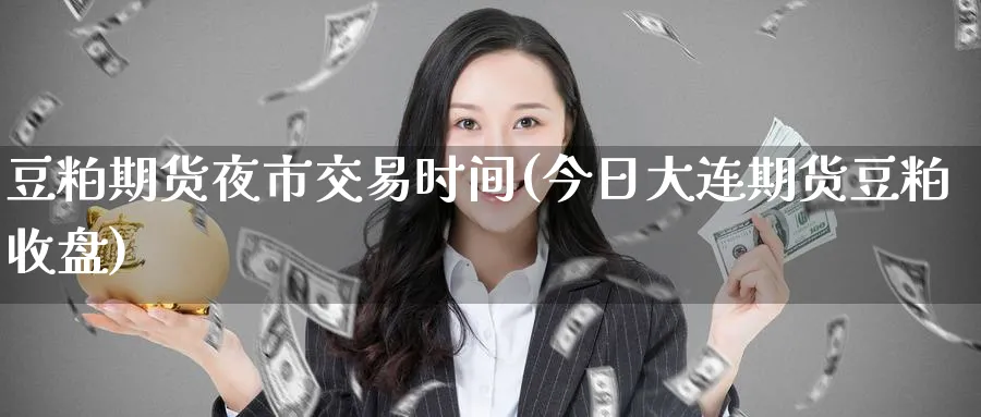 豆粕期货夜市交易时间(今日大连期货豆粕收盘) (https://www.ynbygsw.com/) 期货入门 第1张