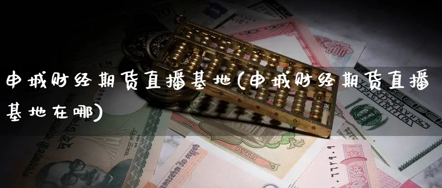 申城财经期货直播基地(申城财经期货直播基地在哪) 期货行情 第1张-财经圈 申城财经期货直播基地(申城财经期货直播基地在哪) (https://www.ynbygsw.com/) 期货行情 第1张