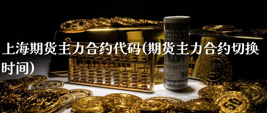 上海期货主力合约代码(期货主力合约切换时间) (https://www.ynbygsw.com/) 期货学习 第1张