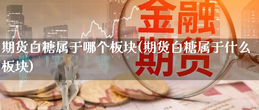 期货白糖属于哪个板块(期货白糖属于什么板块) (https://www.ynbygsw.com/) 原油期货 第1张