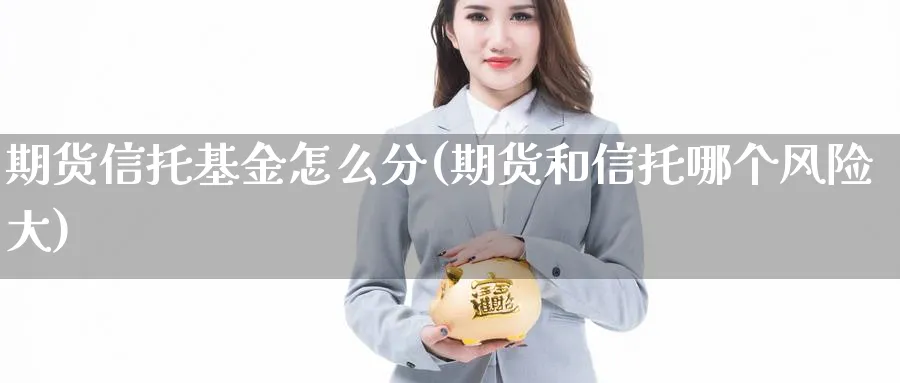 期货信托基金怎么分(期货和信托哪个风险大) 恒指期货 第1张-财经圈 期货信托基金怎么分(期货和信托哪个风险大) (https://www.ynbygsw.com/) 恒指期货 第1张