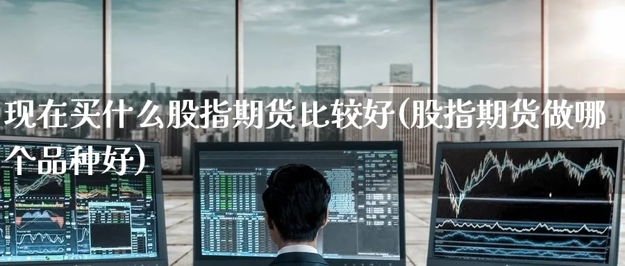 现在买什么股指期货比较好(股指期货做哪个品种好) (https://www.ynbygsw.com/) 期货开户 第1张