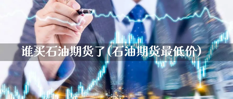 谁买石油期货了(石油期货最低价) 内盘期货 第1张-财经圈 谁买石油期货了(石油期货最低价) (https://www.ynbygsw.com/) 内盘期货 第1张