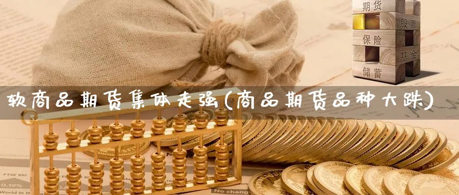 软商品期货集体走强(商品期货品种大跌) (https://www.ynbygsw.com/) 股票推荐 第1张