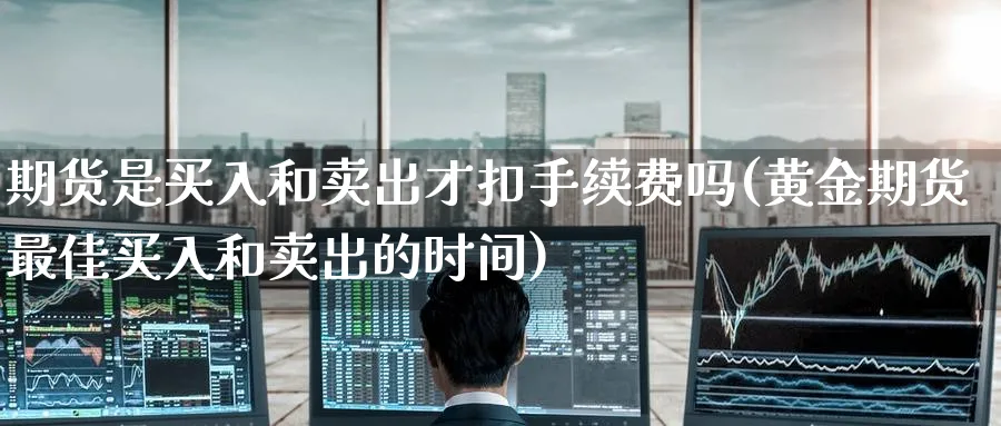 期货是买入和卖出才扣手续费吗(黄金期货最佳买入和卖出的时间) (https://www.ynbygsw.com/) 内盘期货 第1张