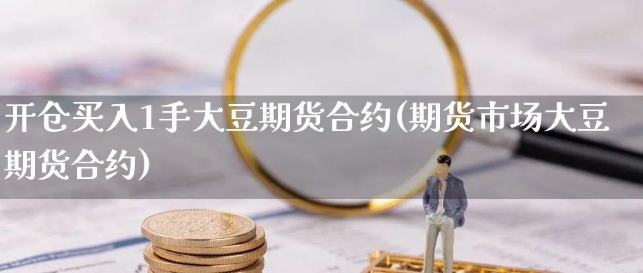 开仓买入1手大豆期货合约(期货市场大豆期货合约) (https://www.ynbygsw.com/) 期货开户 第1张