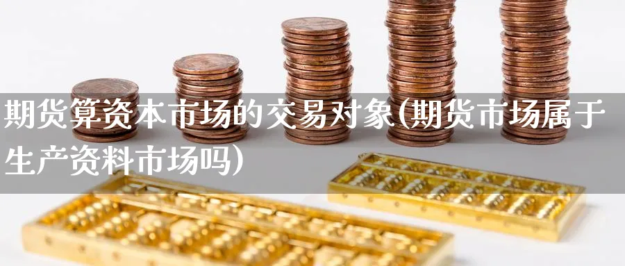 期货算资本市场的交易对象(期货市场属于生产资料市场吗) (https://www.ynbygsw.com/) 期货开户 第1张