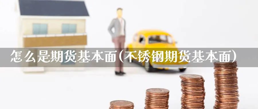 怎么是期货基本面(不锈钢期货基本面) (https://www.ynbygsw.com/) 国际期货 第1张