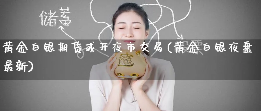 黄金白银期货或开夜市交易(黄金白银夜盘最新) (https://www.ynbygsw.com/) 国际期货 第1张