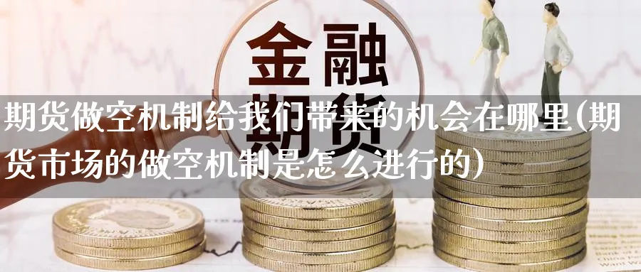 期货做空机制给我们带来的机会在哪里(期货市场的做空机制是怎么进行的) 内盘期货 第1张-财经圈 期货做空机制给我们带来的机会在哪里(期货市场的做空机制是怎么进行的) (https://www.ynbygsw.com/) 内盘期货 第1张