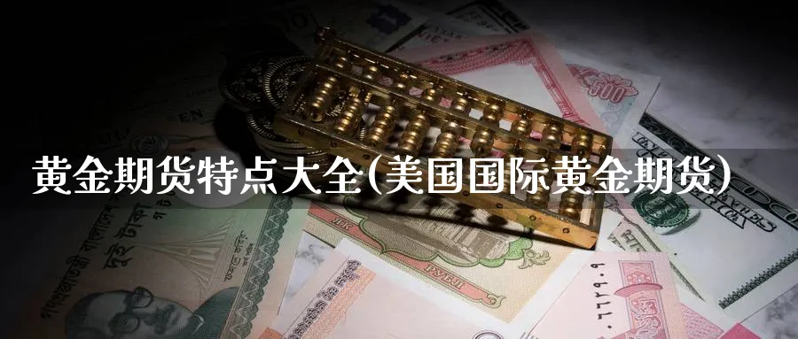 黄金期货特点大全(美国国际黄金期货) (https://www.ynbygsw.com/) 德指期货 第1张