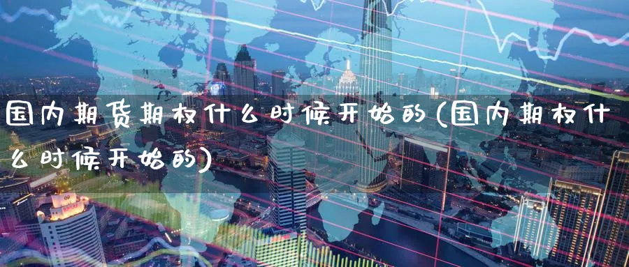 国内期货期权什么时候开始的(国内期权什么时候开始的) 期货软件 第1张-财经圈 国内期货期权什么时候开始的(国内期权什么时候开始的) (https://www.ynbygsw.com/) 期货软件 第1张