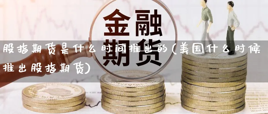 股指期货是什么时间推出的(美国什么时候推出股指期货) (https://www.ynbygsw.com/) 内盘期货 第1张