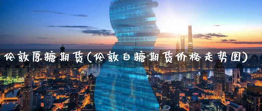 伦敦原糖期货(伦敦白糖期货价格走势图) (https://www.ynbygsw.com/) 国际期货 第1张